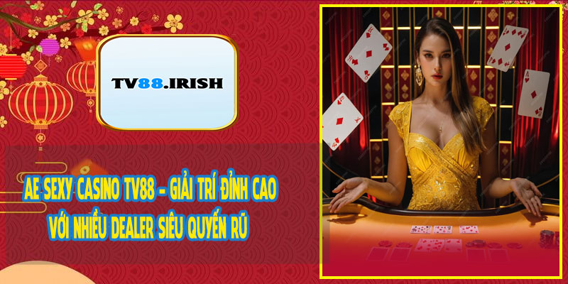 AE Sexy Casino TV88 - Giải Trí Đỉnh Cao Với Nhiều Dealer Siêu Quyến Rũ