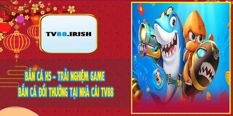 Bắn Cá H5 - Trải Nghiệm Game Bắn Cá Đổi Thưởng Tại Nhà Cái TV88