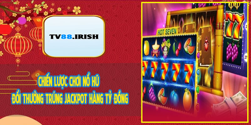 Chiến Lược Chơi Nổ Hũ Đổi Thưởng Trúng Jackpot Hàng Tỷ Đồng