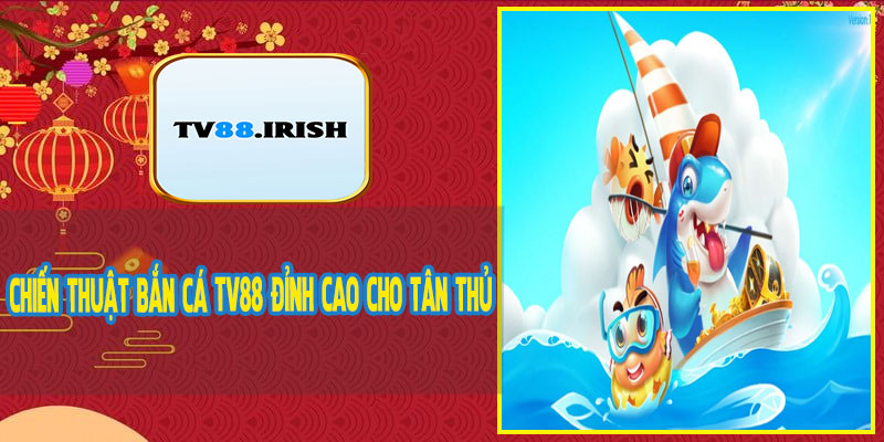 Chiến Thuật Bắn Cá TV88 Đỉnh Cao Cho Tân Thủ