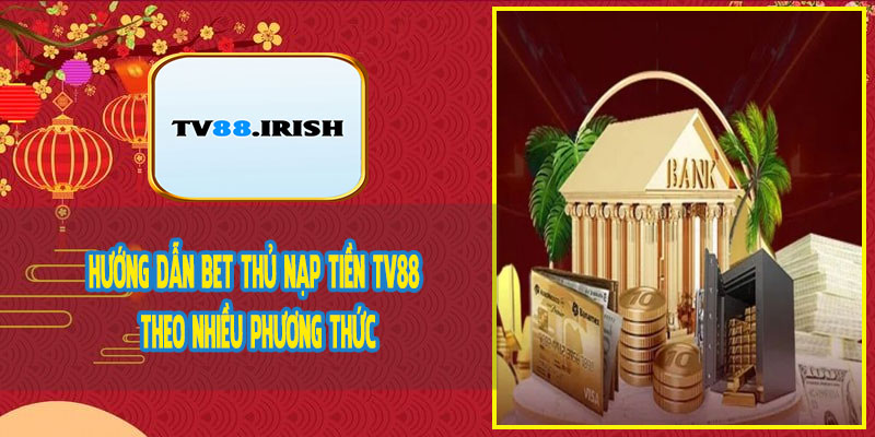 Hướng Dẫn Bet Thủ Nạp Tiền TV88 Theo Nhiều Phương Thức