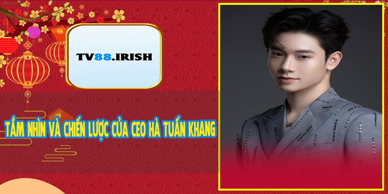 Tầm Nhìn Và Chiến Lược Của CEO Hà Tuấn Khang