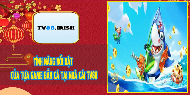 Tính Năng Nổi Bật Của Tựa Game Bắn Cá Tại Nhà Cái TV88