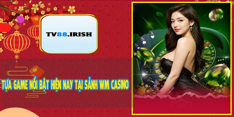 Tựa Game Nổi Bật Hiện Nay Tại Sảnh WM Casino